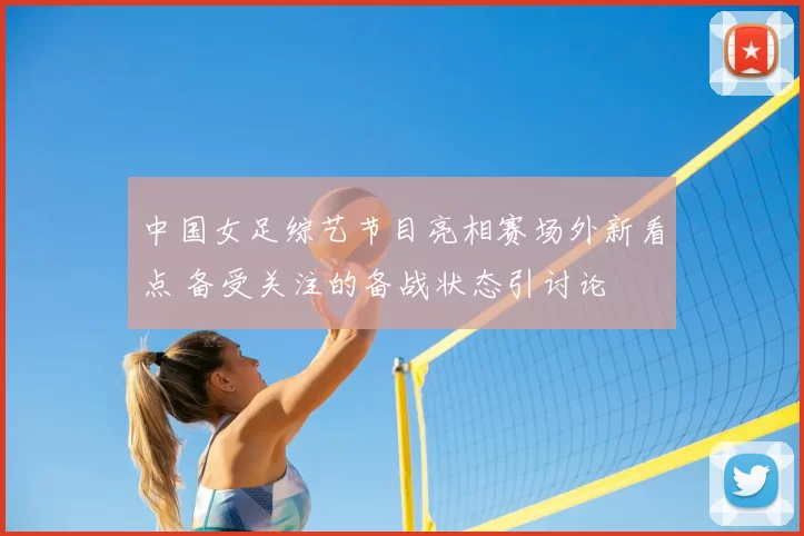 中国女足综艺节目亮相赛场外新看点 备受关注的备战状态引讨论