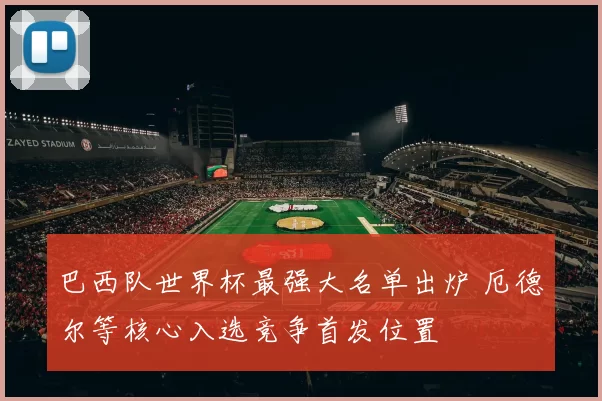 巴西队世界杯最强大名单出炉 厄德尔等核心入选竞争首发位置