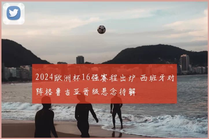 2024欧洲杯16强赛程出炉 西班牙对阵格鲁吉亚晋级悬念待解