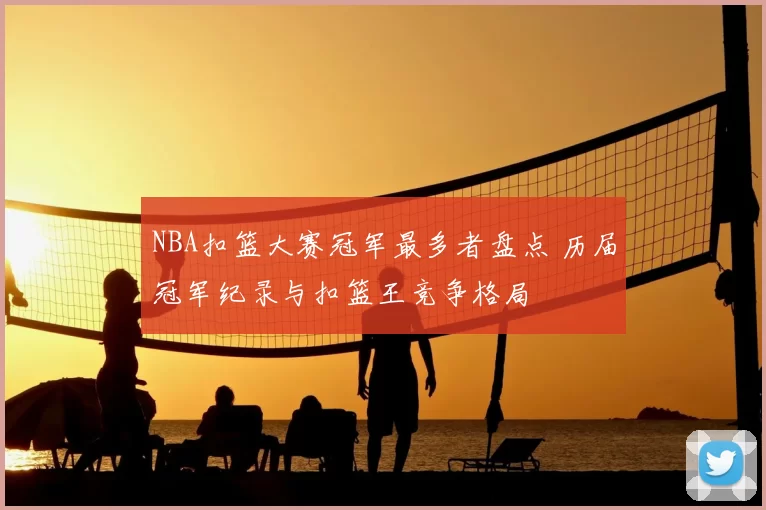 NBA扣篮大赛冠军最多者盘点 历届冠军纪录与扣篮王竞争格局