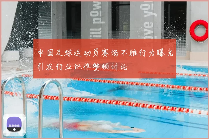 中国足球运动员赛场不雅行为曝光引发行业纪律整顿讨论