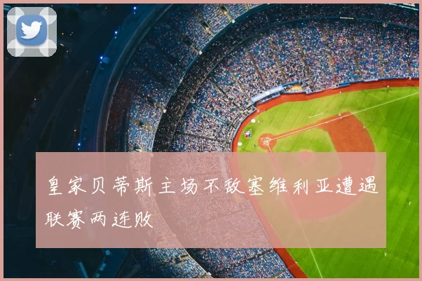 皇家贝蒂斯主场不敌塞维利亚遭遇联赛两连败