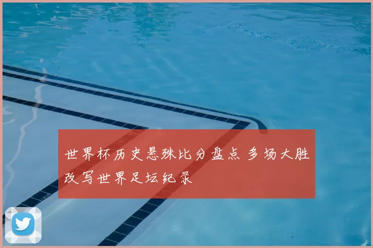 世界杯历史悬殊比分盘点 多场大胜改写世界足坛纪录