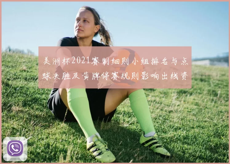 美洲杯2021赛制细则小组排名与点球决胜及黄牌停赛规则影响出线资格