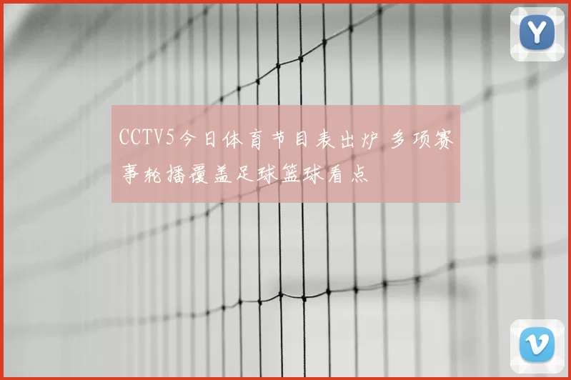 CCTV5今日体育节目表出炉 多项赛事轮播覆盖足球篮球看点