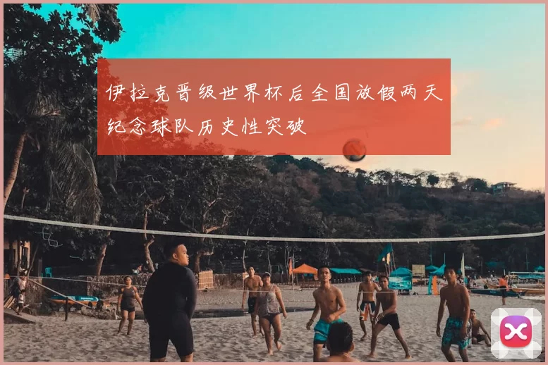 伊拉克晋级世界杯后全国放假两天纪念球队历史性突破