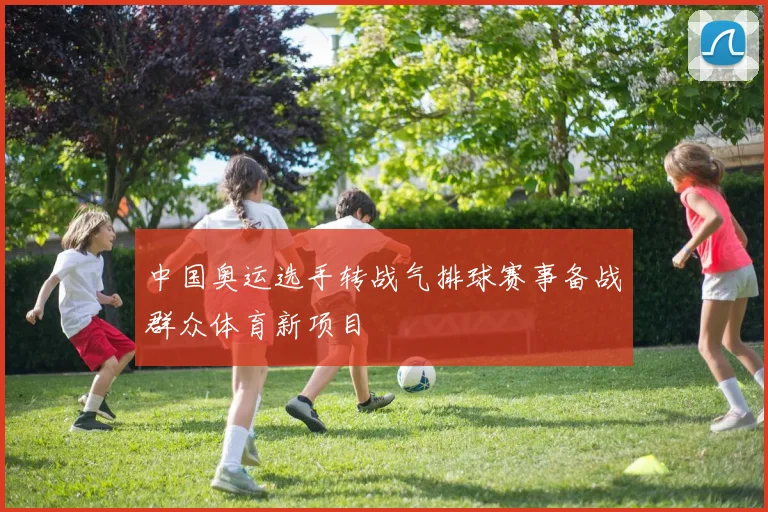中国奥运选手转战气排球赛事备战群众体育新项目