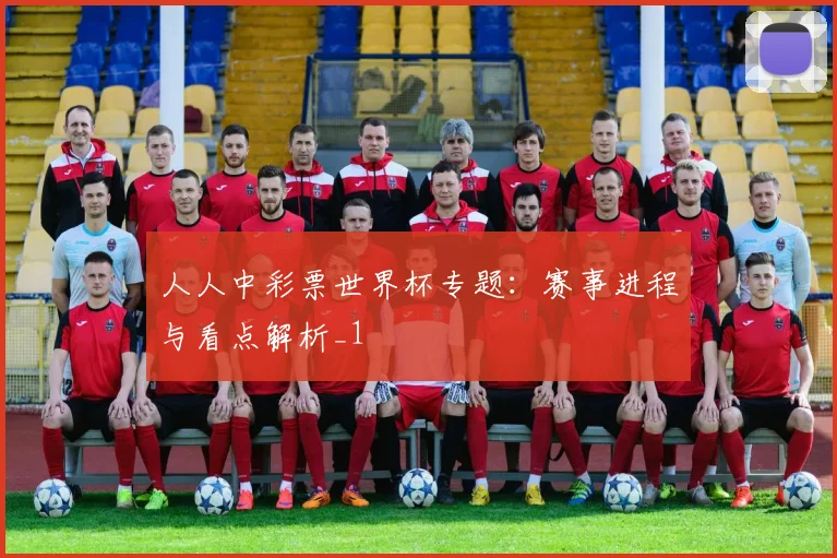 人人中彩票世界杯专题:赛事进程与看点解析_1
