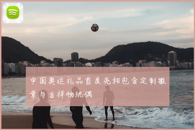 中国奥运礼品首度亮相包含定制徽章与吉祥物玩偶