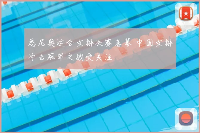 悉尼奥运会女排决赛落幕 中国女排冲击冠军之战受关注