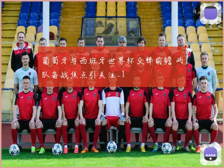 葡萄牙与西班牙世界杯交锋前瞻 两队备战焦点引关注_1