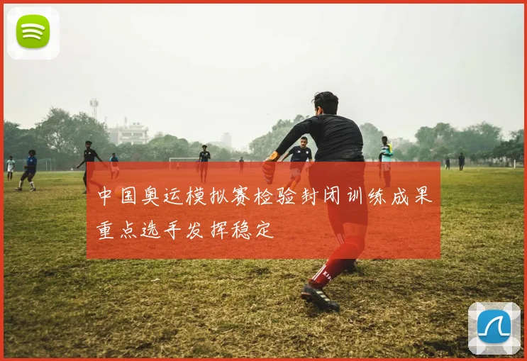 中国奥运模拟赛检验封闭训练成果重点选手发挥稳定