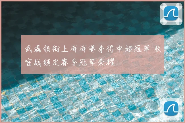 武磊领衔上海海港夺得中超冠军 收官战锁定赛季冠军荣耀