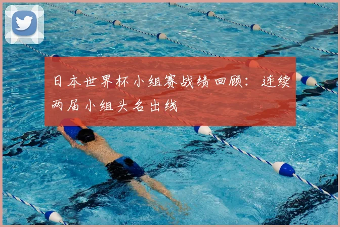 日本世界杯小组赛战绩回顾:连续两届小组头名出线