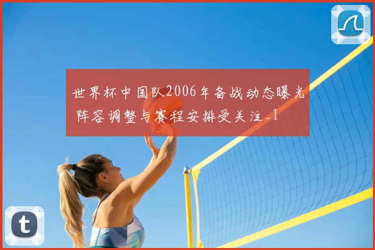 世界杯中国队2006年备战动态曝光 阵容调整与赛程安排受关注_1