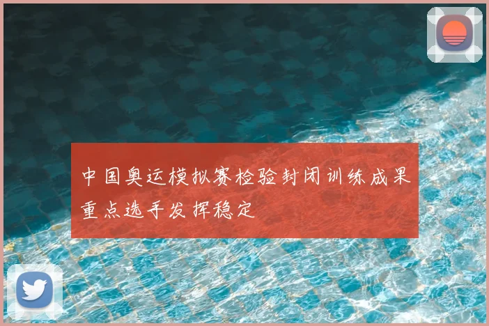 中国奥运模拟赛检验封闭训练成果重点选手发挥稳定