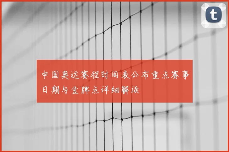 中国奥运赛程时间表公布重点赛事日期与金牌点详细解读