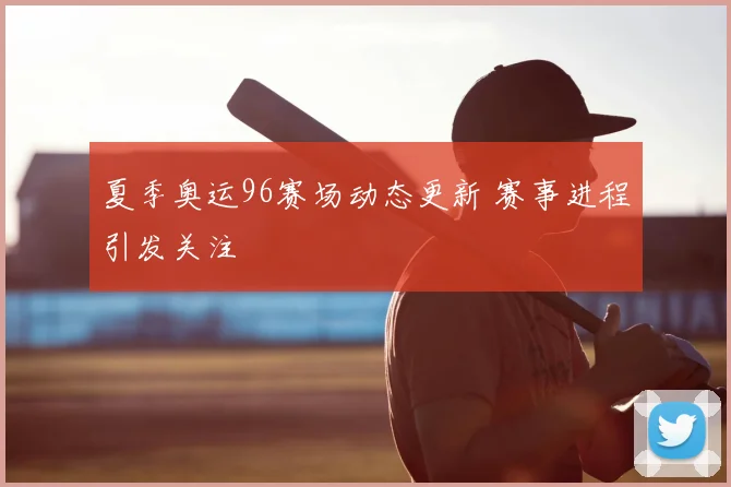 夏季奥运96赛场动态更新 赛事进程引发关注