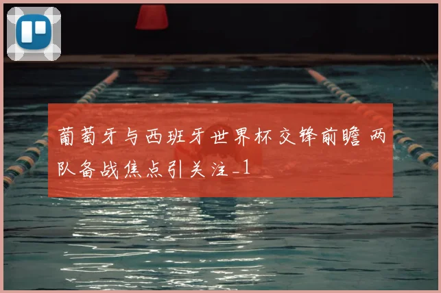 葡萄牙与西班牙世界杯交锋前瞻 两队备战焦点引关注_1