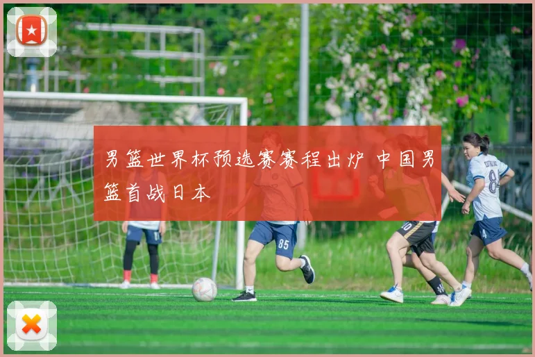 男篮世界杯预选赛赛程出炉 中国男篮首战日本