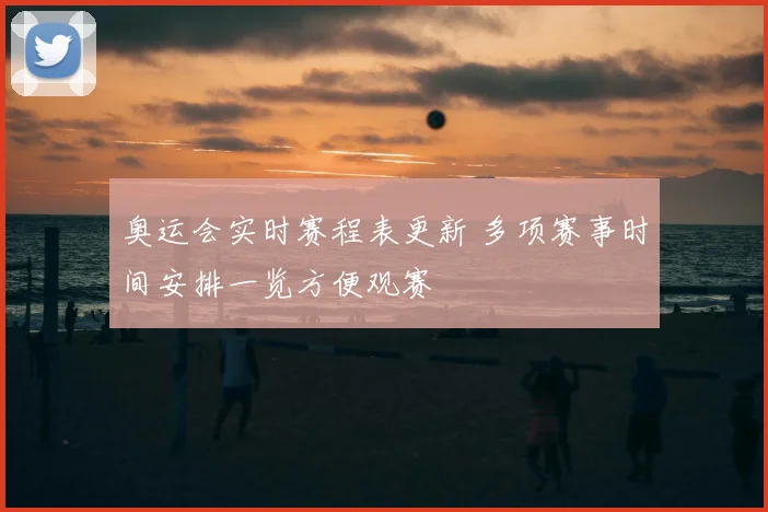 奥运会实时赛程表更新 多项赛事时间安排一览方便观赛