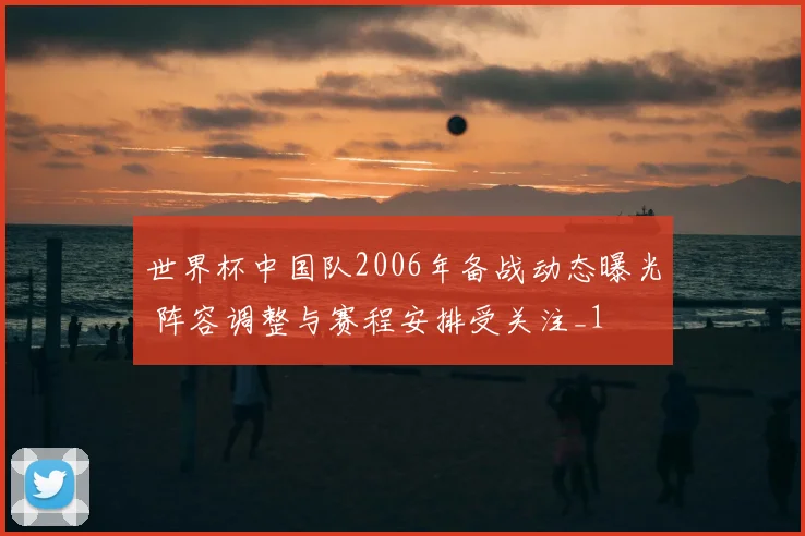 世界杯中国队2006年备战动态曝光 阵容调整与赛程安排受关注_1