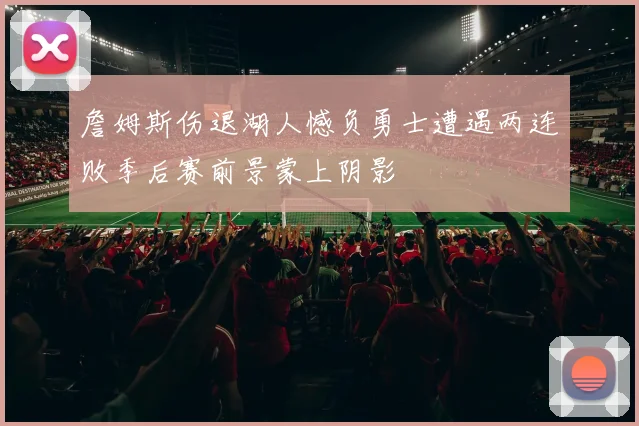 詹姆斯伤退湖人憾负勇士遭遇两连败季后赛前景蒙上阴影