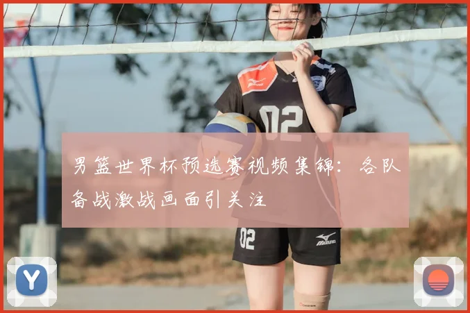 男篮世界杯预选赛视频集锦：各队备战激战画面引关注