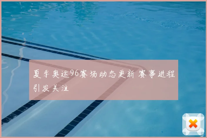 夏季奥运96赛场动态更新 赛事进程引发关注